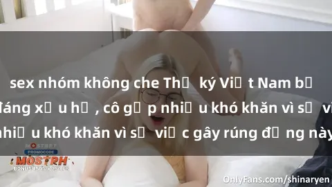 sex nhóm không che Thư ký Việt Nam bị phát tán clip sex đáng xấu hổ, cô gặp nhiều khó khăn vì sự việc gây rúng động này.