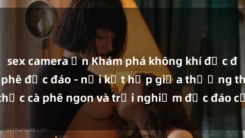 sex camera ẩn Khám phá không khí độc đáo tại sex quán cà phê độc đáo - nơi kết hợp giữa thưởng thức cà phê ngon và trải nghiệm độc đáo của không gian sex shop.