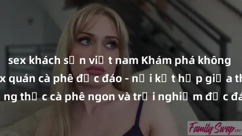 sex khách sạn việt nam Khám phá không khí độc đáo tại sex quán cà phê độc đáo - nơi kết hợp giữa thưởng thức cà phê ngon và trải nghiệm độc đáo của không gian sex shop.