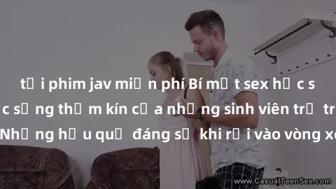tải phim jav miễn phí Bí mật sex học sinh không che: Cuộc sống thầm kín của những sinh viên trẻ trên trường. Những hậu quả đáng sợ khi rơi vào vòng xoáy của tình dục từ tuổi mới lớn.