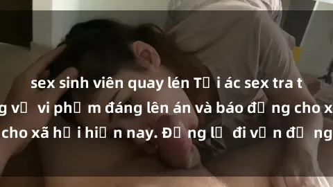 sex sinh viên quay lén Tội ác sex tra tấn Việt Nam: những vụ vi phạm đáng lên án và báo động cho xã hội hiện nay. Đừng lờ đi vấn đề nghiêm trọng này!