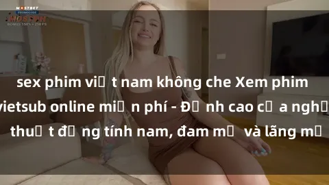 sex phim việt nam không che Xem phim sex người Pháp vietsub online miễn phí - Đỉnh cao của nghệ thuật đồng tính nam, đam mỹ và lãng mạn từ xứ sở hoa hồng!