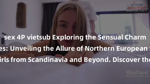 sex 4P vietsub Exploring the Sensual Charms of Nordic Beauties: Unveiling the Allure of Northern European Sexiness in Girls from Scandinavia and Beyond. Discover the Seductive Secrets of Northern Euro