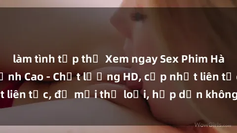 làm tình tập thể Xem ngay Sex Phim Hàn Quốc Vietsub Đỉnh Cao - Chất lượng HD, cập nhật liên tục, đủ mọi thể loại, hấp dẫn không thể bỏ qua!