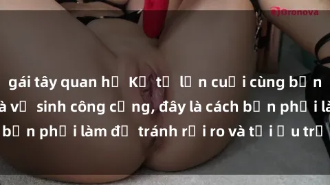 gái tây quan hệ Kể từ lần cuối cùng bạn thực hành sex nhà vệ sinh công cộng, đây là cách bạn phải làm để tránh rủi ro và tối ưu trải nghiệm.