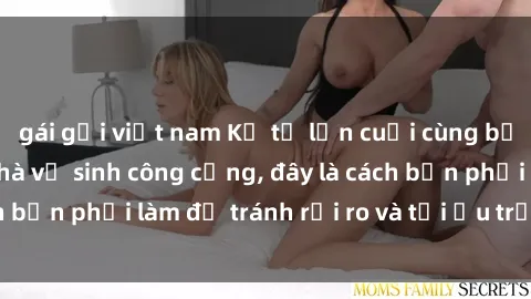 gái gọi việt nam Kể từ lần cuối cùng bạn thực hành sex nhà vệ sinh công cộng, đây là cách bạn phải làm để tránh rủi ro và tối ưu trải nghiệm.