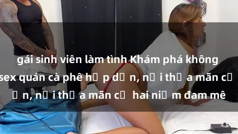 gái sinh viên làm tình Khám phá không gian độc đáo tại sex quán cà phê hấp dẫn, nơi thỏa mãn cả hai niềm đam mê