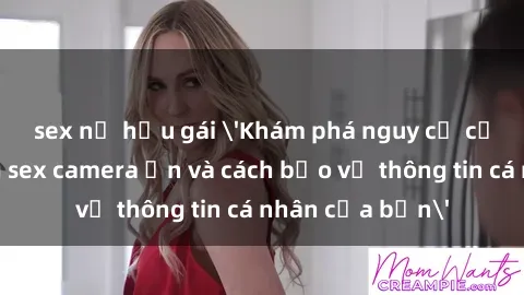 sex nữ hầu gái 'Khám phá nguy cơ của việc sử dụng sex camera ẩn và cách bảo vệ thông tin cá nhân của bạn'