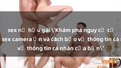 sex nữ hầu gái 'Khám phá nguy cơ của việc sử dụng sex camera ẩn và cách bảo vệ thông tin cá nhân của bạn'