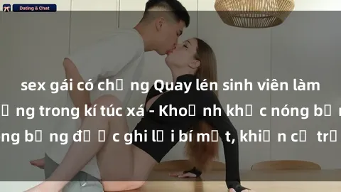 sex gái có chồng Quay lén sinh viên làm tình ngay trên giường trong kí túc xá - Khoảnh khắc nóng bỏng được ghi lại bí mật, khiến cả trường học xôn xao.
