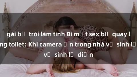 gái bị trói làm tình Bí mật sex bị quay lén trong toilet: Khi camera ẩn trong nhà vệ sinh lộ diện