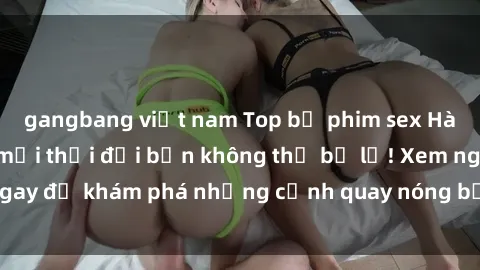 gangbang việt nam Top bộ phim sex Hàn Quốc hot nhất mọi thời đại bạn không thể bỏ lỡ! Xem ngay để khám phá những cảnh quay nóng bỏng, đầy nghẹt thở!