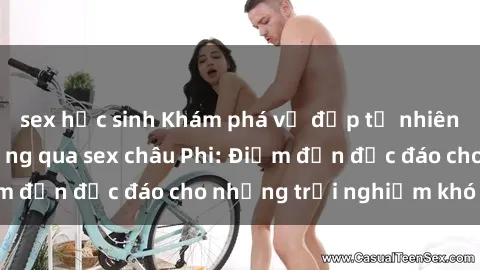 sex học sinh Khám phá vẻ đẹp tự nhiên và văn hóa đa dạng qua sex châu Phi: Điểm đến độc đáo cho những trải nghiệm khó quên