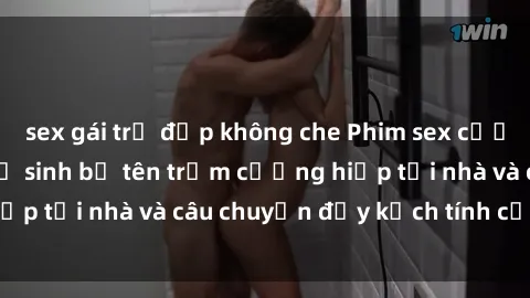 sex gái trẻ đẹp không che Phim sex cưỡng hiếp vietsub: Nữ sinh bị tên trộm cưỡng hiếp tại nhà và câu chuyện đầy kịch tính của vietsub