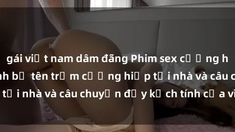 gái việt nam dâm đãng Phim sex cưỡng hiếp vietsub: Nữ sinh bị tên trộm cưỡng hiếp tại nhà và câu chuyện đầy kịch tính của vietsub