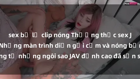 sex bị lộ clip nóng Thưởng thức sex JAV idol miễn phí: Những màn trình diễn gợi cảm và nóng bỏng từ những ngôi sao JAV đỉnh cao đã sẵn sàng để bạn khám phá.