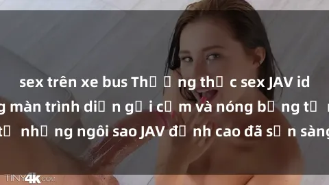 sex trên xe bus Thưởng thức sex JAV idol miễn phí: Những màn trình diễn gợi cảm và nóng bỏng từ những ngôi sao JAV đỉnh cao đã sẵn sàng để bạn khám phá.