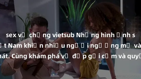 sex vợ chồng vietsub Những hình ảnh sex gái sinh viên Việt Nam khiến nhiều người ngưỡng mộ và thèm khát. Cùng khám phá vẻ đẹp gợi cảm và quyến rũ của những cô gái trẻ này.