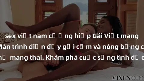sex việt nam cưỡng hiếp Gái Việt mang bầu và làm tình: Màn trình diễn đầy gợi cảm và nóng bỏng của phụ nữ mang thai. Khám phá cuộc sống tình dục đầy hấp dẫn và mới lạ của họ!
