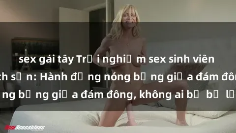 sex gái tây Trải nghiệm sex sinh viên sôi động trong khách sạn: Hành động nóng bỏng giữa đám đông, không ai bị bỏ lỡ