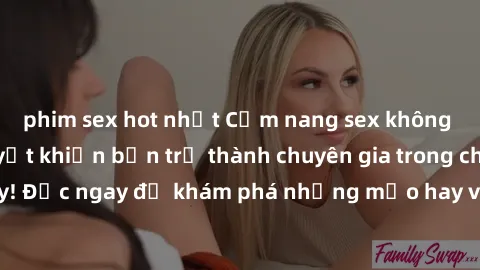 phim sex hot nhất Cẩm nang sex không che: Những bí quyết khiến bạn trở thành chuyên gia trong chuyện ấy! Đọc ngay để khám phá những mẹo hay và bí quyết tình dục không che.