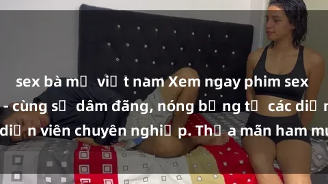 sex bà mẹ việt nam Xem ngay phim sex miễn phí tại đây - cùng sự dâm đãng, nóng bỏng từ các diễn viên chuyên nghiệp. Thỏa mãn ham muốn ngay hôm nay!