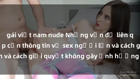 gái việt nam nude Những vấn đề liên quan đến việc tiếp cận thông tin về sex người lớn và cách giải quyết không gây ảnh hưởng đến trẻ em