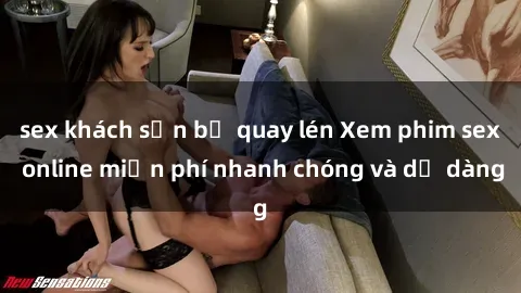 sex khách sạn bị quay lén Xem phim sex online miễn phí nhanh chóng và dễ dàng