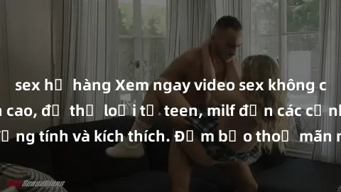 sex họ hàng Xem ngay video sex không che miễn phí đỉnh cao, đủ thể loại từ teen, milf đến các cảnh quan hệ đồng tính và kích thích. Đảm bảo thoả mãn mọi khả năng kích thích của bạn!