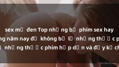 sex mỹ đen Top những bộ phim sex hay nhất nên xem trong năm nay để không bỏ lỡ những thước phim hấp dẫn và đầy kịch tính.