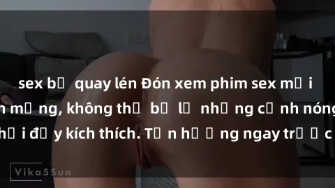 sex bị quay lén Đón xem phim sex mới nhất đang hot trên mạng, không thể bỏ lỡ những cảnh nóng hổi đầy kích thích. Tận hưởng ngay trước khi bị xoá chóng mặt!