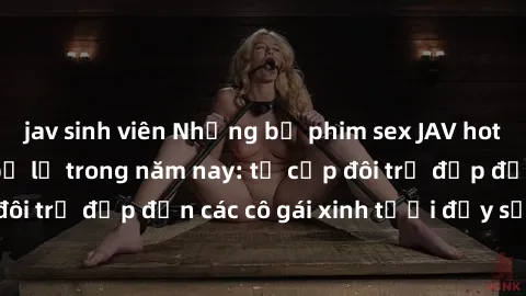 jav sinh viên Những bộ phim sex JAV hot nhất không thể bỏ lỡ trong năm nay: từ cặp đôi trẻ đẹp đến các cô gái xinh tươi đầy sức hút.