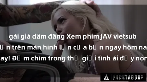 gái già dâm đãng Xem phim JAV vietsub mới nhất và hấp dẫn trên màn hình lớn của bạn ngay hôm nay! Đắm chìm trong thế giới tình ái đầy nóng bỏng và kích thích.