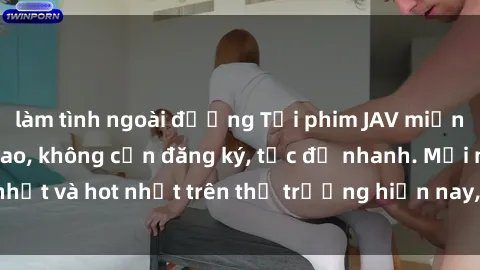 làm tình ngoài đường Tải phim JAV miễn phí chất lượng cao, không cần đăng ký, tốc độ nhanh. Mới nhất và hot nhất trên thị trường hiện nay, cập nhật hàng ngày.