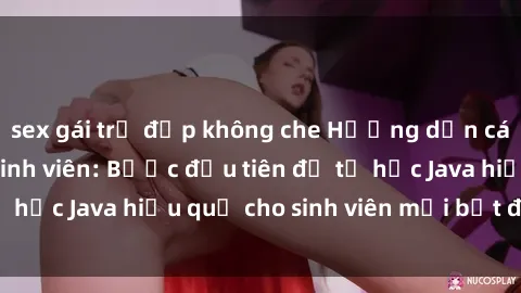 sex gái trẻ đẹp không che Hướng dẫn cách học Java cho sinh viên: Bước đầu tiên để tự học Java hiệu quả cho sinh viên mới bắt đầu là gì?