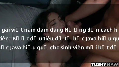 gái việt nam dâm đãng Hướng dẫn cách học Java cho sinh viên: Bước đầu tiên để tự học Java hiệu quả cho sinh viên mới bắt đầu là gì?