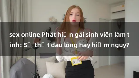 sex online Phát hiện gái sinh viên làm tình: Sự thật đau lòng hay hiểm nguy?