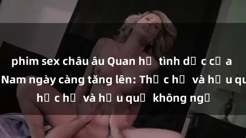 phim sex châu âu Quan hệ tình dục của nữ sinh Việt Nam ngày càng tăng lên: Thực hư và hậu quả không ngờ