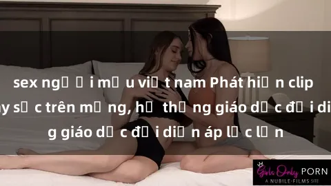 sex người mẫu việt nam Phát hiện clip sex nữ sinh gây sốc trên mạng, hệ thống giáo dục đối diện áp lực lớn
