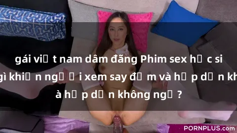 gái việt nam dâm đãng Phim sex học sinh: Điều gì khiến người xem say đắm và hấp dẫn không ngờ?