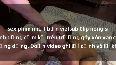 sex phim nhật bản vietsub Clip nóng sinh viên gây sốc: Hành động cấm kỵ trên trường gây xôn xao cộng đồng. Đoạn video ghi lại cảnh vô lễ khiến dư luận bức xúc.