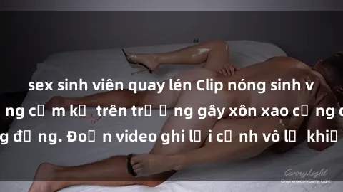 sex sinh viên quay lén Clip nóng sinh viên gây sốc: Hành động cấm kỵ trên trường gây xôn xao cộng đồng. Đoạn video ghi lại cảnh vô lễ khiến dư luận bức xúc.