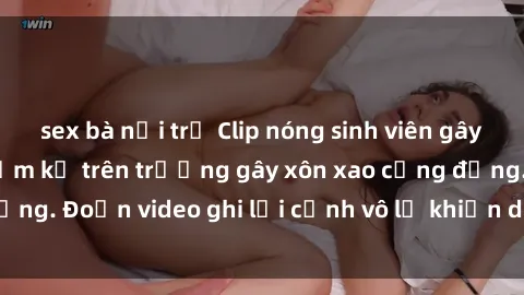 sex bà nội trợ Clip nóng sinh viên gây sốc: Hành động cấm kỵ trên trường gây xôn xao cộng đồng. Đoạn video ghi lại cảnh vô lễ khiến dư luận bức xúc.