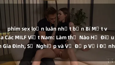 phim sex loạn luân nhật bản Bí Mật về Cuộc Sống Của Các MILF Việt Nam: Làm thế Nào Họ Điều Hành Gia Đình, Sự Nghiệp và Vẻ Đẹp Với Định Hình Văn Hóa Đương Đại