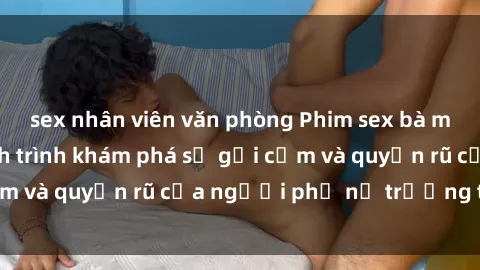 sex nhân viên văn phòng Phim sex bà mẹ nóng bỏng: Hành trình khám phá sự gợi cảm và quyến rũ của người phụ nữ trưởng thành.