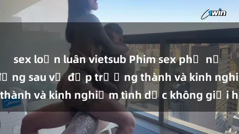 sex loạn luân vietsub Phim sex phụ nữ lớn tuổi: Sức hút đằng sau vẻ đẹp trưởng thành và kinh nghiệm tình dục không giới hạn