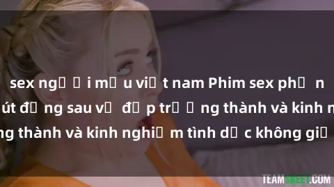 sex người mẫu việt nam Phim sex phụ nữ lớn tuổi: Sức hút đằng sau vẻ đẹp trưởng thành và kinh nghiệm tình dục không giới hạn