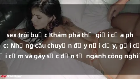 sex trói buộc Khám phá thế giới của phim sex nô lệ tình dục: Những câu chuyện đầy nổi dậy, gợi cảm và gây sốc đến từ ngành công nghiệp giải trí đen tối