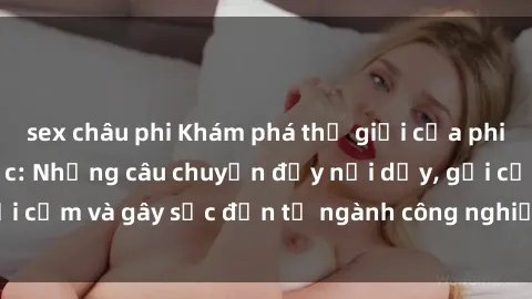sex châu phi Khám phá thế giới của phim sex nô lệ tình dục: Những câu chuyện đầy nổi dậy, gợi cảm và gây sốc đến từ ngành công nghiệp giải trí đen tối
