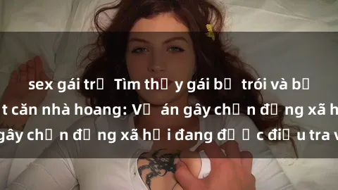 sex gái trẻ Tìm thấy gái bị trói và bị hiếp dâm trong một căn nhà hoang: Vụ án gây chấn động xã hội đang được điều tra vào.